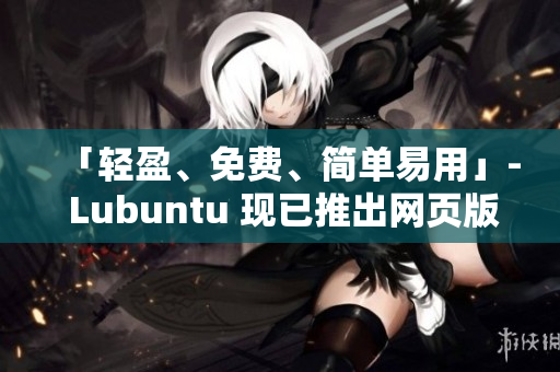 「轻盈、免费、简单易用」- Lubuntu 现已推出网页版！