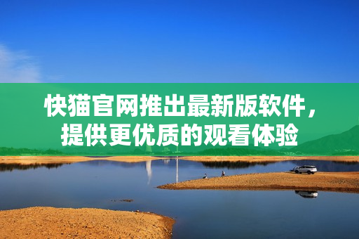快猫官网推出最新版软件，提供更优质的观看体验