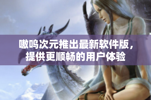 嗷呜次元推出最新软件版，提供更顺畅的用户体验