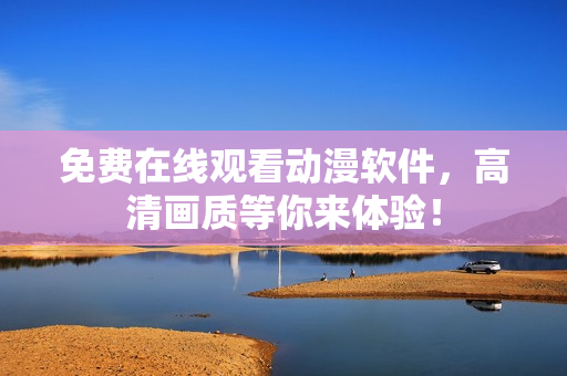 免费在线观看动漫软件，高清画质等你来体验！
