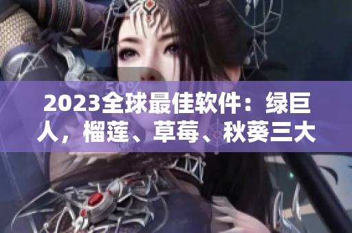 2023全球最佳软件：绿巨人，榴莲、草莓、秋葵三大版本即将上市！
