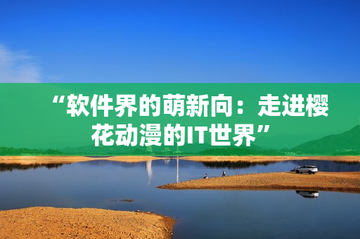 “软件界的萌新向：走进樱花动漫的IT世界”