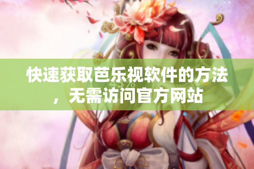 快速获取芭乐视软件的方法，无需访问官方网站