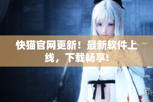 快猫官网更新！最新软件上线，下载畅享!