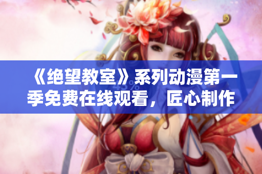 《绝望教室》系列动漫第一季免费在线观看，匠心制作，轻松畅享！