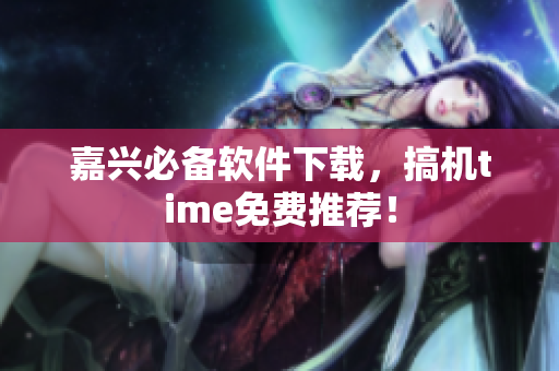 嘉兴必备软件下载，搞机time免费推荐！