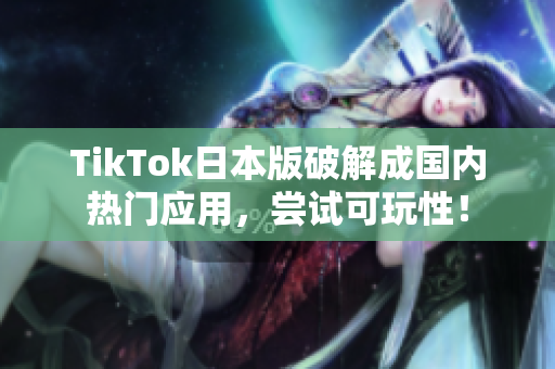 TikTok日本版破解成国内热门应用，尝试可玩性！