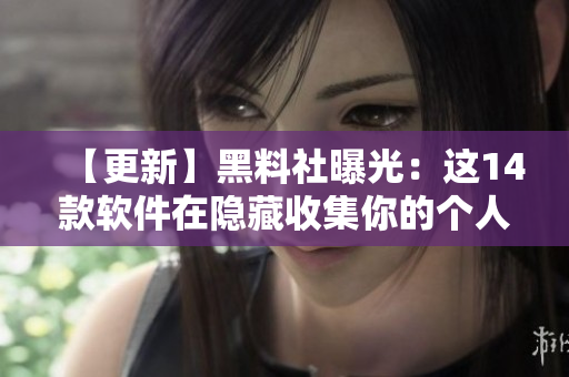 【更新】黑料社曝光：这14款软件在隐藏收集你的个人信息！