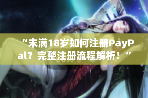 “未满18岁如何注册PayPal？完整注册流程解析！”