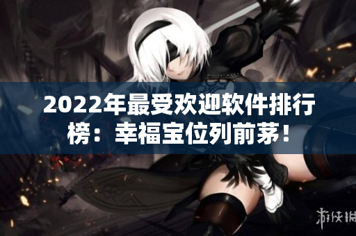2022年最受欢迎软件排行榜：幸福宝位列前茅！