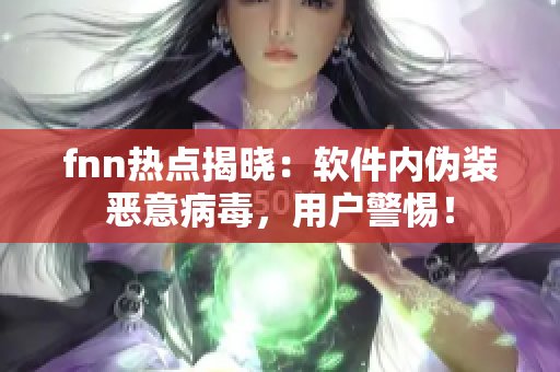 fnn热点揭晓：软件内伪装恶意病毒，用户警惕！