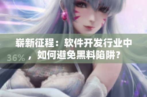 崭新征程：软件开发行业中，如何避免黑料陷阱？
