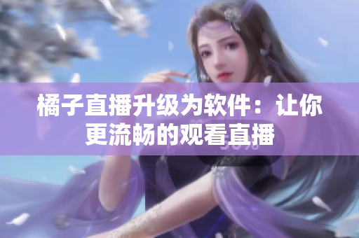 橘子直播升级为软件：让你更流畅的观看直播