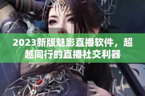 2023新版魅影直播软件，超越同行的直播社交利器