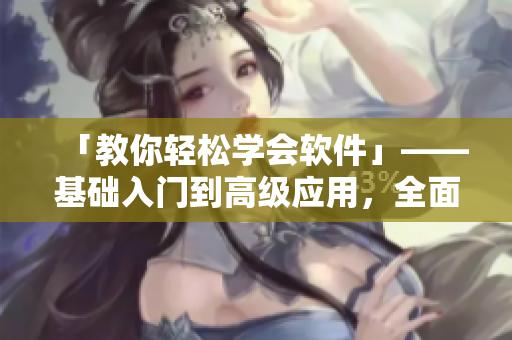 「教你轻松学会软件」——基础入门到高级应用，全面掌握