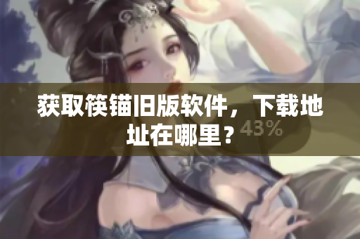 获取筷锚旧版软件，下载地址在哪里？