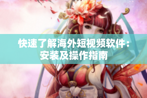 快速了解海外短视频软件：安装及操作指南