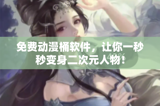 免费动漫桶软件，让你一秒秒变身二次元人物！