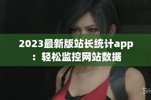 2023最新版站长统计app：轻松监控网站数据