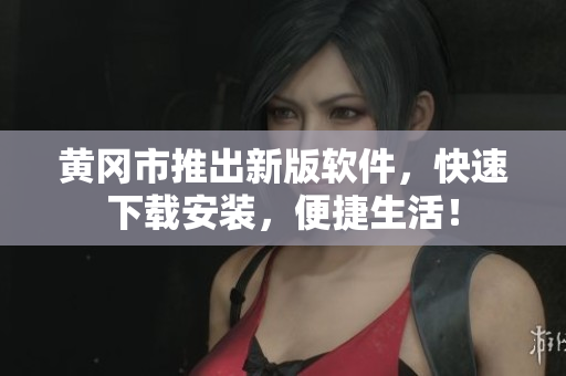 黄冈市推出新版软件，快速下载安装，便捷生活！