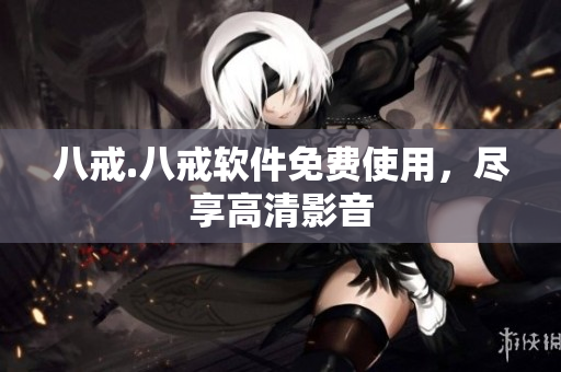 八戒.八戒软件免费使用，尽享高清影音