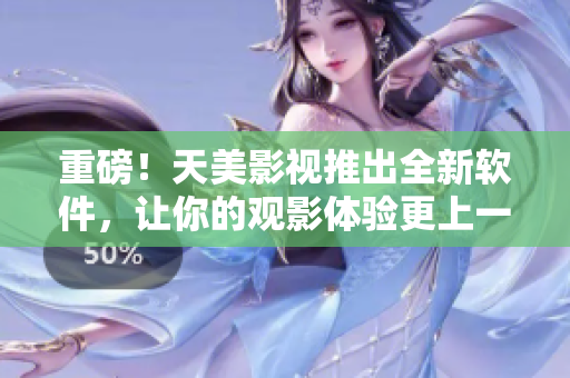重磅！天美影视推出全新软件，让你的观影体验更上一层楼
