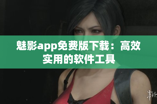 魅影app免费版下载：高效实用的软件工具
