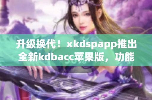 升级换代！xkdspapp推出全新kdbacc苹果版，功能更智能