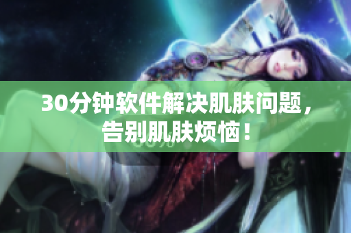 30分钟软件解决肌肤问题，告别肌肤烦恼！
