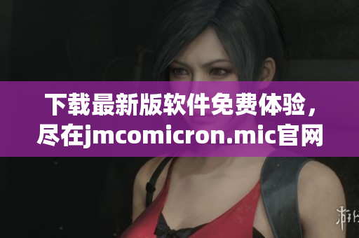 下载最新版软件免费体验，尽在jmcomicron.mic官网