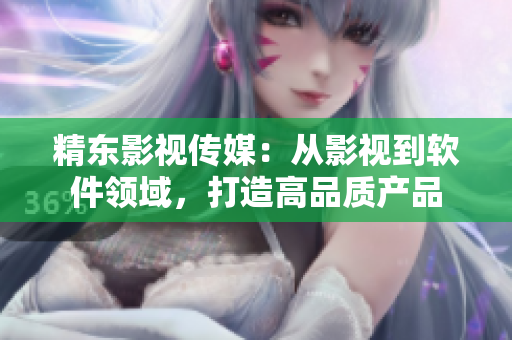 精东影视传媒：从影视到软件领域，打造高品质产品