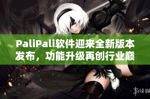 PaliPali软件迎来全新版本发布，功能升级再创行业巅峰