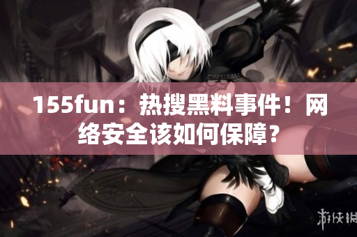 155fun：热搜黑料事件！网络安全该如何保障？