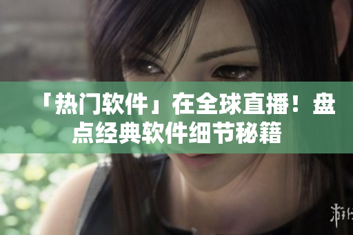 「热门软件」在全球直播！盘点经典软件细节秘籍