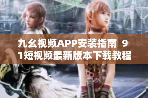 九幺视频APP安装指南  9 1短视频最新版本下载教程