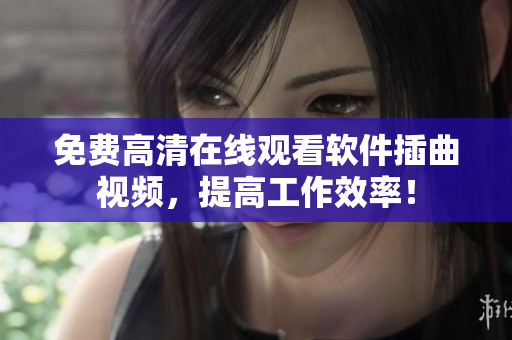 免费高清在线观看软件插曲视频，提高工作效率！