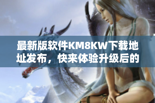 最新版软件KM8KW下载地址发布，快来体验升级后的功能！