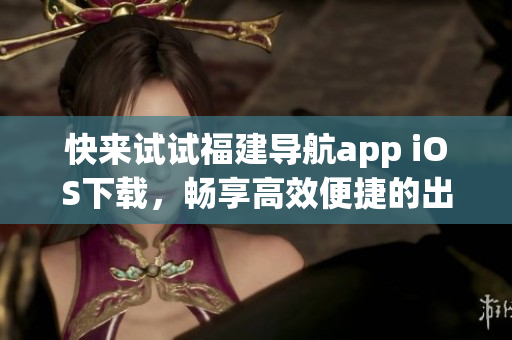 快来试试福建导航app iOS下载，畅享高效便捷的出行指南