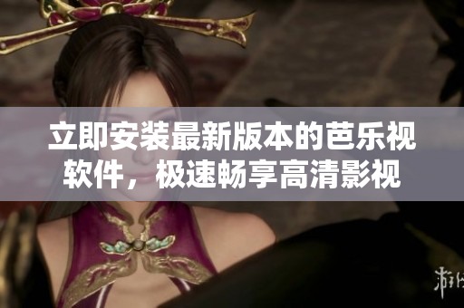 立即安装最新版本的芭乐视软件，极速畅享高清影视
