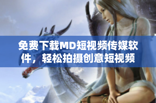 免费下载MD短视频传媒软件，轻松拍摄创意短视频