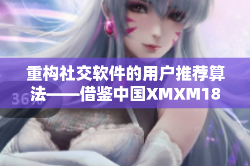 重构社交软件的用户推荐算法——借鉴中国XMXM18小孩的成功机制