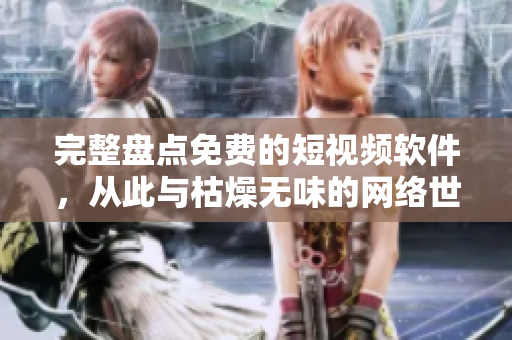 完整盘点免费的短视频软件，从此与枯燥无味的网络世界说再见