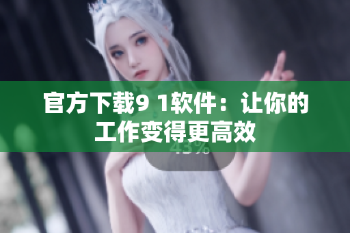 官方下载9 1软件：让你的工作变得更高效