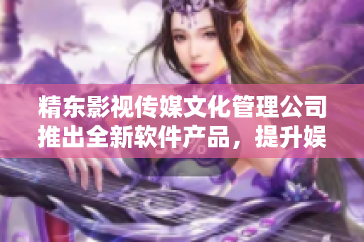 精东影视传媒文化管理公司推出全新软件产品，提升娱乐体验