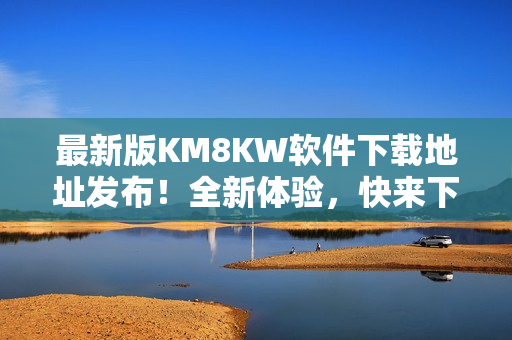 最新版KM8KW软件下载地址发布！全新体验，快来下载吧！