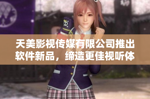 天美影视传媒有限公司推出软件新品，缔造更佳视听体验