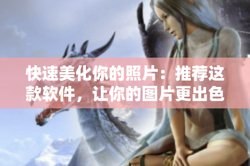 快速美化你的照片：推荐这款软件，让你的图片更出色！