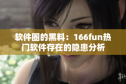 软件圈的黑料：166fun热门软件存在的隐患分析