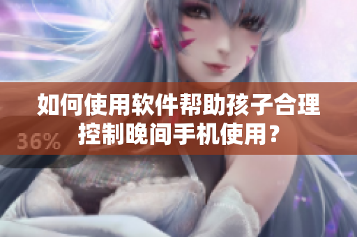 如何使用软件帮助孩子合理控制晚间手机使用？