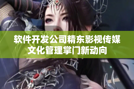 软件开发公司精东影视传媒文化管理掌门新动向
